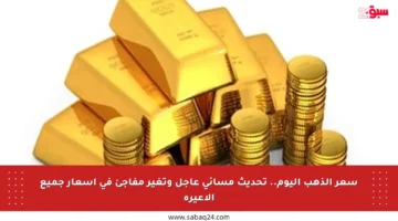سعر الذهب اليوم.. تحديث مسائي عاجل وتغير مفاجئ في أسعار جميع الأعيرة
